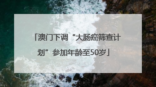 澳门下调“大肠癌筛查计划”参加年龄至50岁