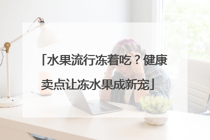 水果流行冻着吃？健康卖点让冻水果成新宠