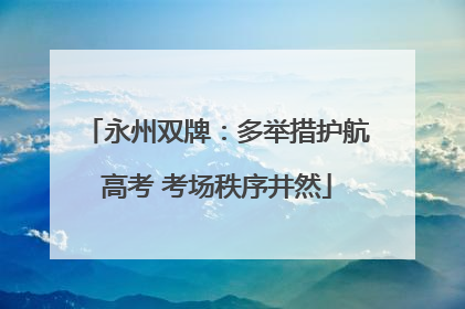 永州双牌：多举措护航高考 考场秩序井然