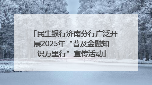 民生银行济南分行广泛开展2025年“普及金融知识万里行”宣传活动