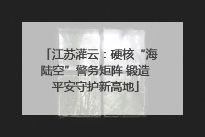 江苏灌云：硬核“海陆空”警务矩阵 锻造平安守护新高地