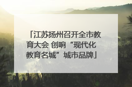 江苏扬州召开全市教育大会 创响“现代化教育名城”城市品牌