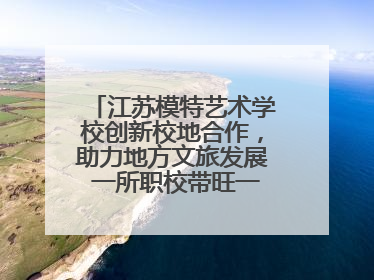 江苏模特艺术学校创新校地合作，助力地方文旅发展 一所职校带旺一个街区
