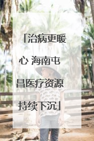 治病更暖心 海南屯昌医疗资源持续下沉