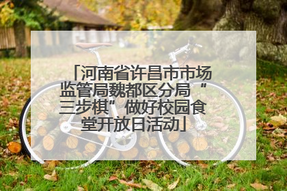 河南省许昌市市场监管局魏都区分局“三步棋”做好校园食堂开放日活动