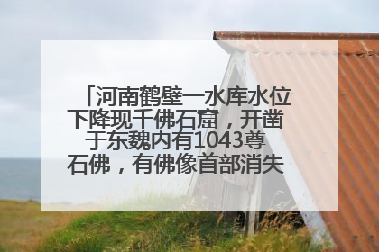 河南鹤壁一水库水位下降现千佛石窟，开凿于东魏内有1043尊石佛，有佛像首部消失，水库管理方回应