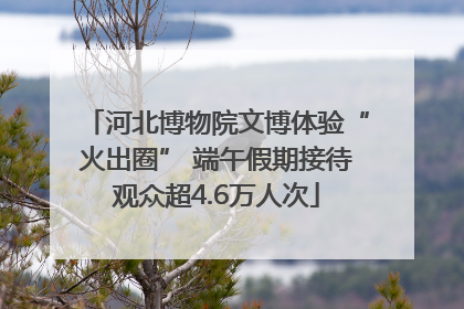 河北博物院文博体验“火出圈” 端午假期接待观众超4.6万人次