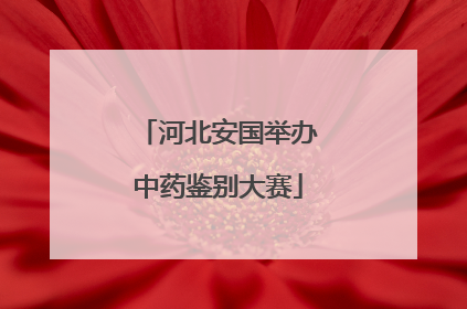 河北安国举办中药鉴别大赛