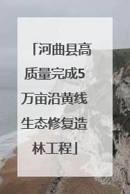 河曲县高质量完成5万亩沿黄线生态修复造林工程