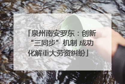 泉州南安罗东：创新“三同步”机制 成功化解重大劳资纠纷