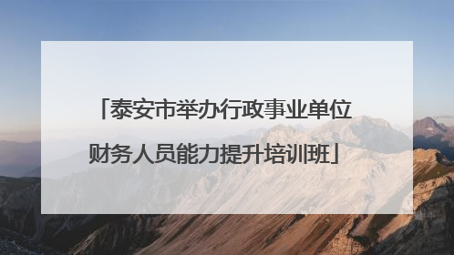 泰安市举办行政事业单位财务人员能力提升培训班