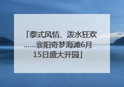 泰式风情、泼水狂欢……襄阳奇梦海滩6月15日盛大开园