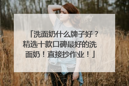 洗面奶什么牌子好？精选十款口碑最好的洗面奶！直接抄作业！