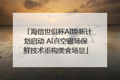 海信世俱杯AI焕新计划启动 AI真空磁场保鲜技术重构美食场景