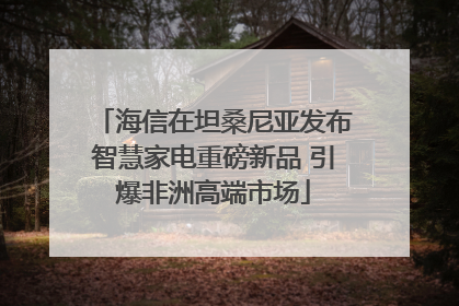 海信在坦桑尼亚发布智慧家电重磅新品 引爆非洲高端市场