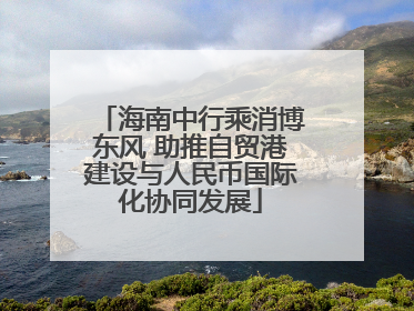 海南中行乘消博东风 助推自贸港建设与人民币国际化协同发展