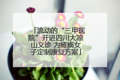 流动的“三甲医院”开进四川大凉山义诊 为瘫痪女子定制康复方案