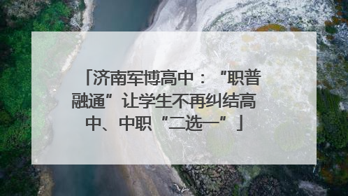 济南军博高中：“职普融通”让学生不再纠结高中、中职“二选一”