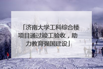 济南大学工科综合楼项目通过竣工验收，助力教育强国建设
