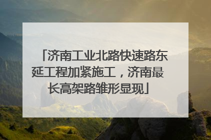 济南工业北路快速路东延工程加紧施工，济南最长高架路雏形显现