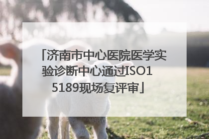 济南市中心医院医学实验诊断中心通过ISO15189现场复评审