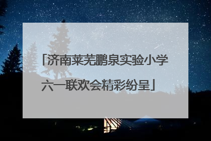 济南莱芜鹏泉实验小学六一联欢会精彩纷呈