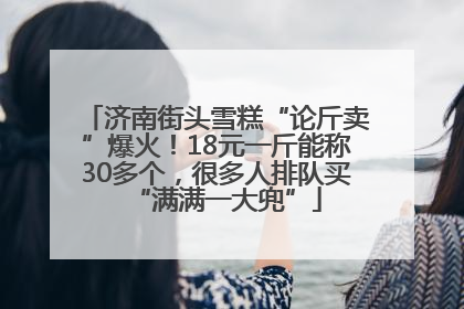济南街头雪糕“论斤卖”爆火！18元一斤能称30多个，很多人排队买“满满一大兜”