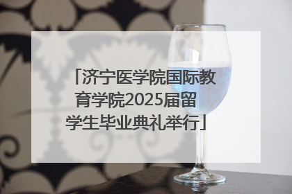 济宁医学院国际教育学院2025届留学生毕业典礼举行