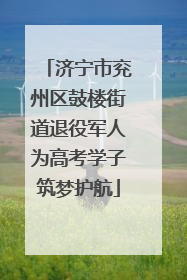 济宁市兖州区鼓楼街道退役军人为高考学子筑梦护航