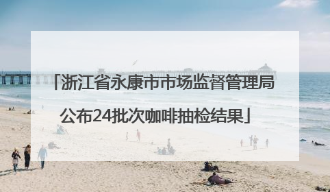 浙江省永康市市场监督管理局公布24批次咖啡抽检结果