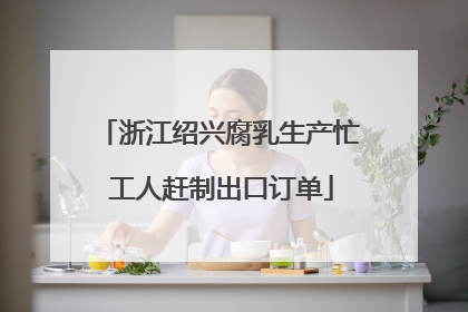 浙江绍兴腐乳生产忙 工人赶制出口订单