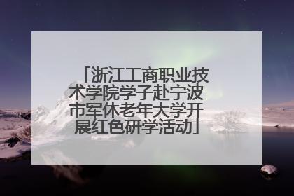 浙江工商职业技术学院学子赴宁波市军休老年大学开展红色研学活动