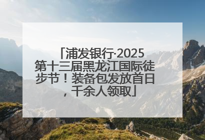 浦发银行·2025第十三届黑龙江国际徒步节！装备包发放首日，千余人领取