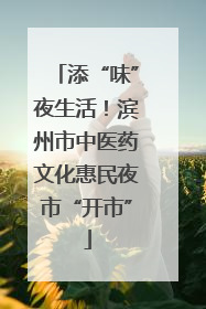 添“味”夜生活！滨州市中医药文化惠民夜市“开市”