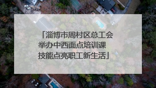 淄博市周村区总工会举办中西面点培训课 技能点亮职工新生活