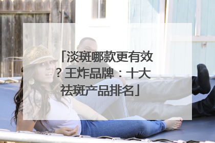 淡斑哪款更有效？王炸品牌：十大祛斑产品排名