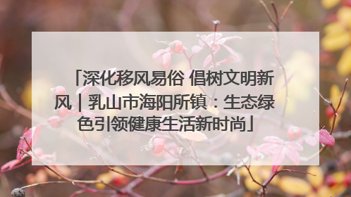 深化移风易俗 倡树文明新风｜乳山市海阳所镇：生态绿色引领健康生活新时尚