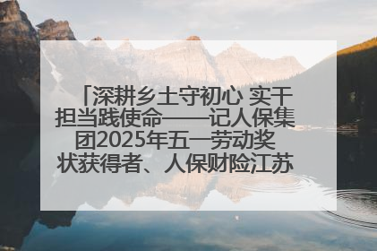 深耕乡土守初心 实干担当践使命——记人保集团2025年五一劳动奖状获得者、人保财险江苏南通海安支公司