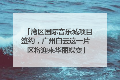 湾区国际音乐城项目签约，广州白云这一片区将迎来华丽蝶变