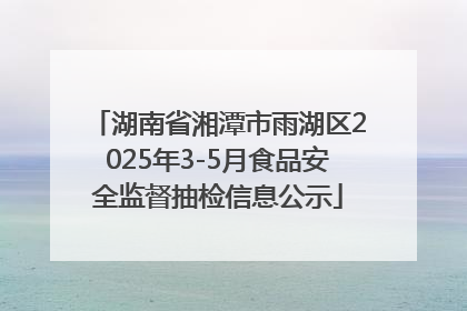 湖南省湘潭市雨湖区2025年3-5月食品安全监督抽检信息公示