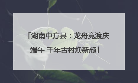 湖南中方县：龙舟竞渡庆端午 千年古村焕新颜