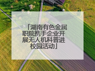 湖南有色金属职院携手企业开展无人机科普进校园活动