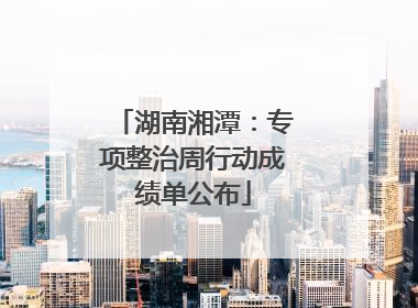 湖南湘潭：专项整治周行动成绩单公布