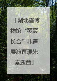 湖北省博物馆“琴瑟长合”非遗展演再现先秦遗音