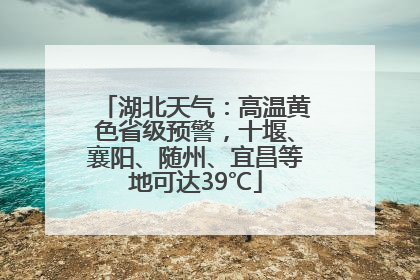 湖北天气：高温黄色省级预警，十堰、襄阳、随州、宜昌等地可达39℃