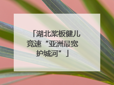 湖北桨板健儿竞速“亚洲最宽护城河”