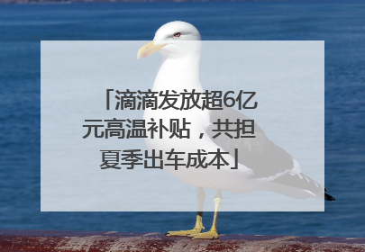 滴滴发放超6亿元高温补贴，共担夏季出车成本