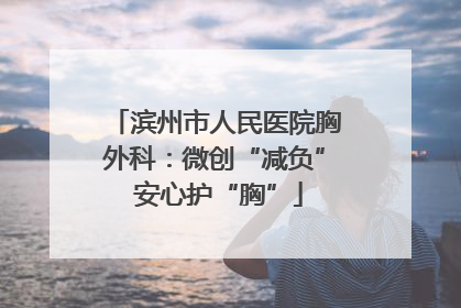 滨州市人民医院胸外科：微创“减负” 安心护“胸”