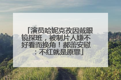演员哈妮克孜因戴眼镜探班，被制片人嫌不好看而换角！郝蕾安慰：不红就是原罪