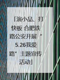 演小品、打快板 合肥铁路公安开展“5.26我爱路”主题宣传活动